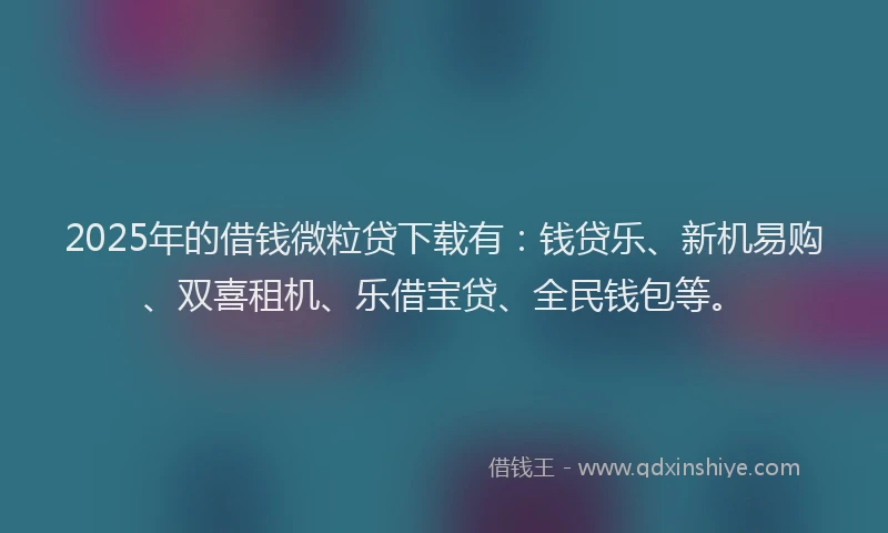 2025年的借钱微粒贷下载有:钱贷乐、新机易购、双喜租机、乐借宝贷、全民钱包等。
