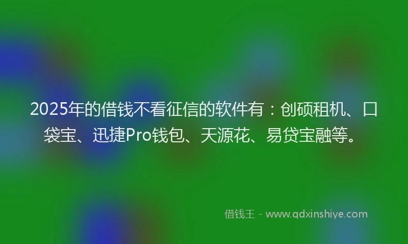2025年的借钱不看征信的软件有：创硕租机、口袋宝、迅捷Pro钱包、天源花、易贷宝融等。