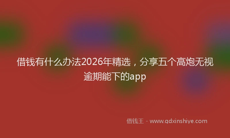 借钱有什么办法2026年精选，分享五个高炮无视逾期能下的app