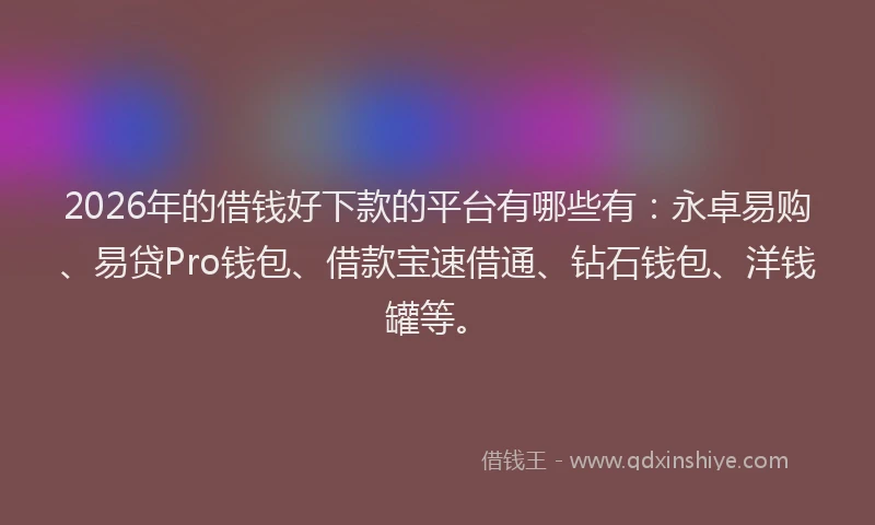 2026年的借钱好下款的平台有哪些有:永卓易购、易贷Pro钱包、借款宝速借通、钻石钱包、洋钱罐等。