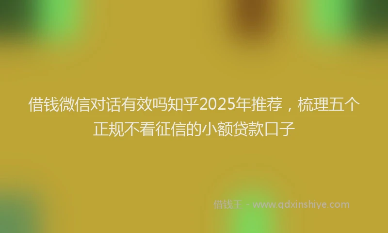 借钱微信对话有效吗知乎2025年推荐，梳理五个正规不看征信的小额贷款口子