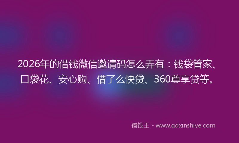 2026年的借钱微信邀请码怎么弄有：钱袋管家、口袋花、安心购、借了么快贷、360尊享贷等。