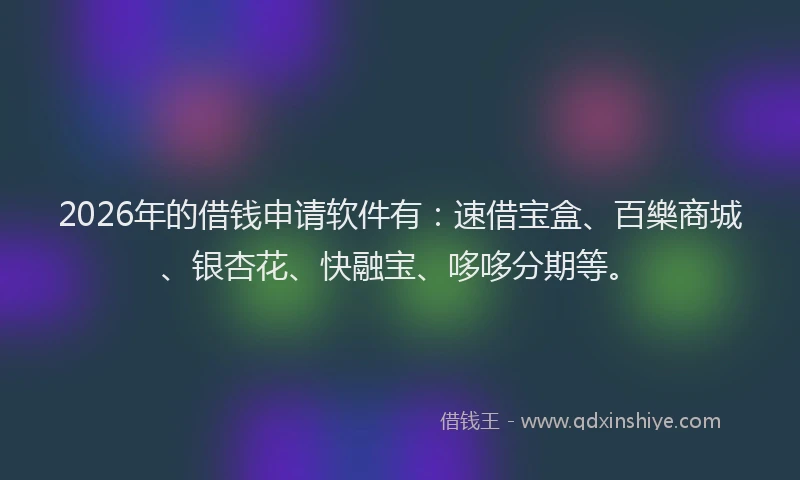 2026年的借钱申请软件有：速借宝盒、百樂商城、银杏花、快融宝、哆哆分期等。