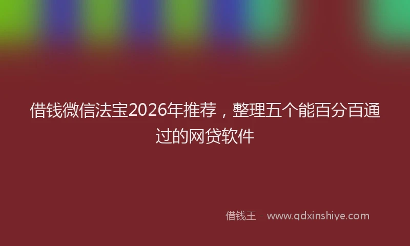 借钱微信法宝2026年推荐，整理五个能百分百通过的网贷软件