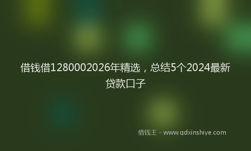 借钱借1280002026年精选，总结5个2024最新贷款口子