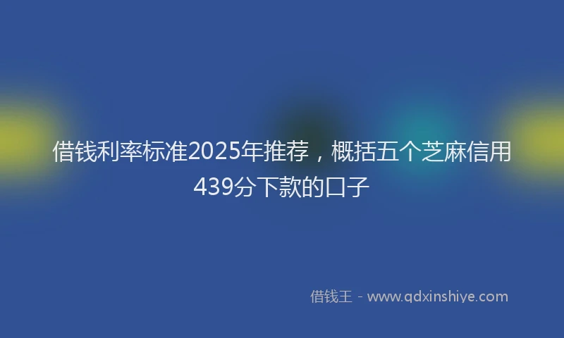 借钱利率标准2025年推荐，概括五个芝麻信用439分下款的口子