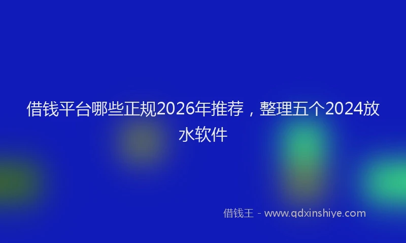 借钱平台哪些正规2026年推荐，整理五个2024放水软件