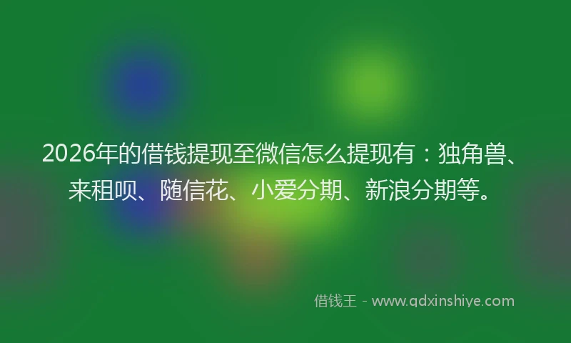 2026年的借钱提现至微信怎么提现有：独角兽、来租呗、随信花、小爱分期、新浪分期等。