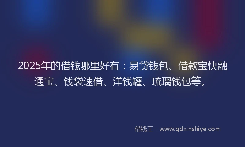 2025年的借钱哪里好有:易贷钱包、借款宝快融通宝、钱袋速借、洋钱罐、琉璃钱包等。