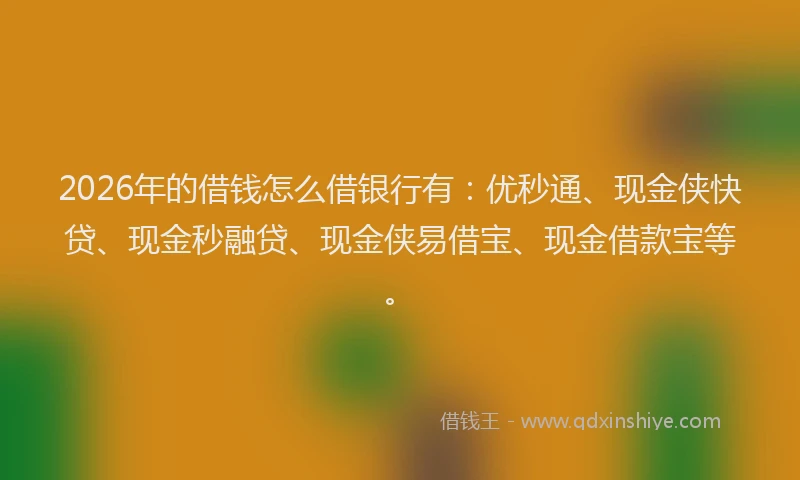 2026年的借钱怎么借银行有：优秒通、现金侠快贷、现金秒融贷、现金侠易借宝、现金借款宝等。