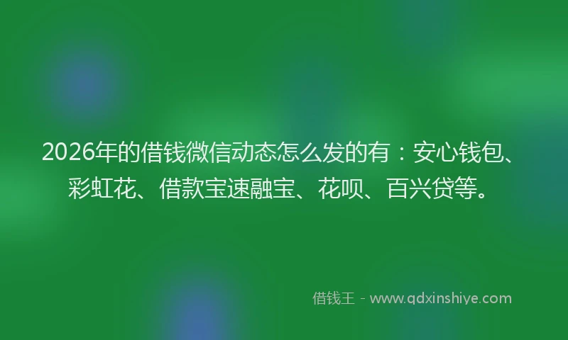 2026年的借钱微信动态怎么发的有：安心钱包、彩虹花、借款宝速融宝、花呗、百兴贷等。