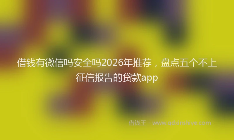 借钱有微信吗安全吗2026年推荐，盘点五个不上征信报告的贷款app