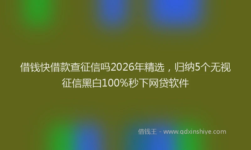 借钱快借款查征信吗2026年精选，归纳5个无视征信黑白100%秒下网贷软件