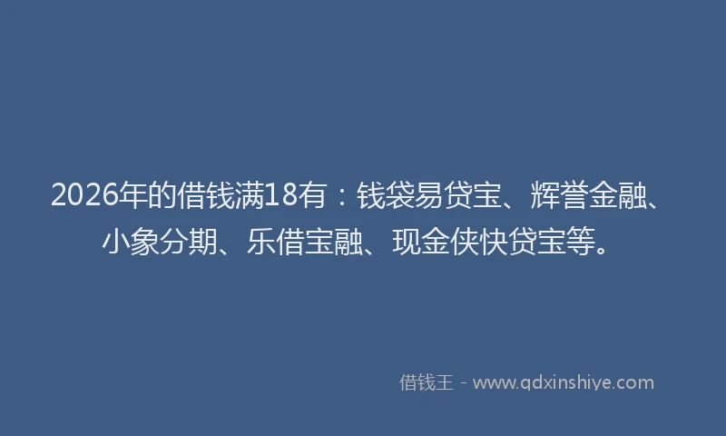 2026年的借钱满18有：钱袋易贷宝、辉誉金融、小象分期、乐借宝融、现金侠快贷宝等。