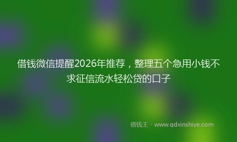 借钱微信提醒2026年推荐，整理五个急用小钱不求征信流水轻松贷的口子