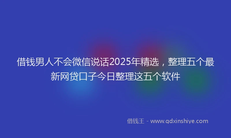 借钱男人不会微信说话2025年精选,整理五个最新网贷口子今日整理这五个软件