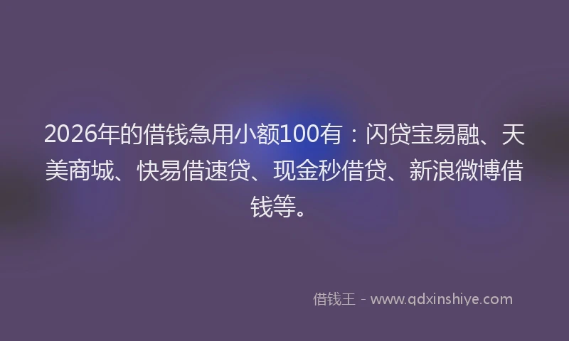 2026年的借钱急用小额100有:闪贷宝易融、天美商城、快易借速贷、现金秒借贷、新浪微博借钱等。