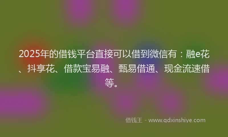 2025年的借钱平台直接可以借到微信有:融e花、抖享花、借款宝易融、甄易借通、现金流速借等。