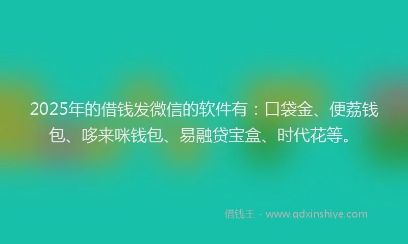 2025年的借钱发微信的软件有：口袋金、便荔钱包、哆来咪钱包、易融贷宝盒、时代花等。