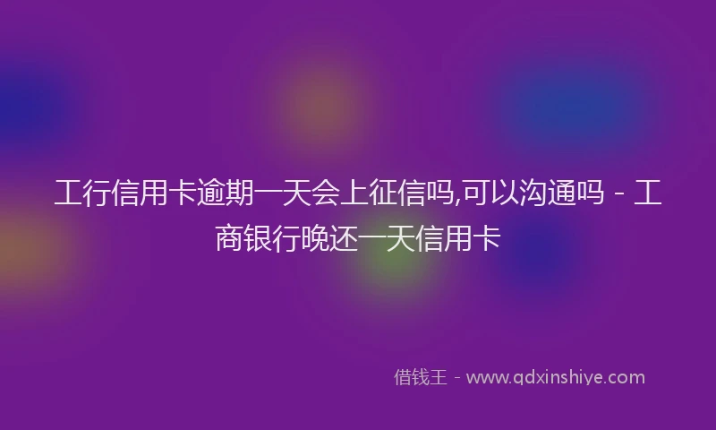 工行信用卡逾期一天会上征信吗,可以沟通吗 - 工商银行晚还一天信用卡
