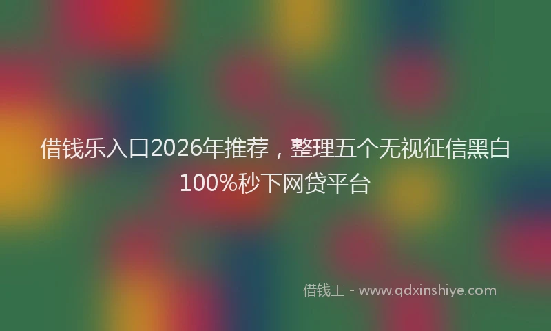 借钱乐入口2026年推荐，整理五个无视征信黑白100%秒下网贷平台