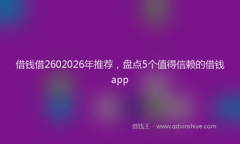 借钱借2602026年推荐，盘点5个值得信赖的借钱app