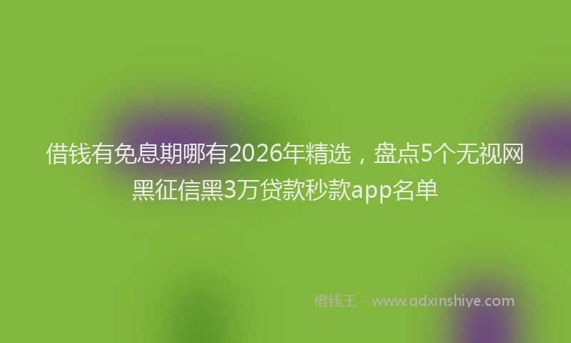 借钱有免息期哪有2026年精选，盘点5个无视网黑征信黑3万贷款秒款app名单
