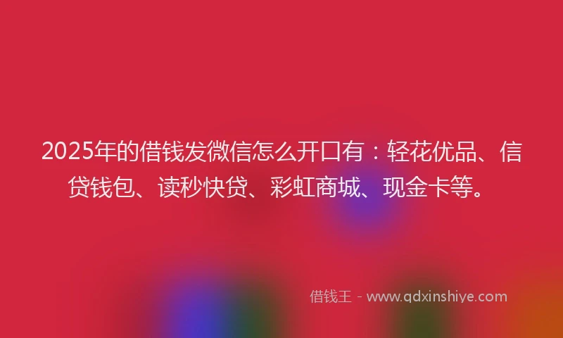 2025年的借钱发微信怎么开口有：轻花优品、信贷钱包、读秒快贷、彩虹商城、现金卡等。