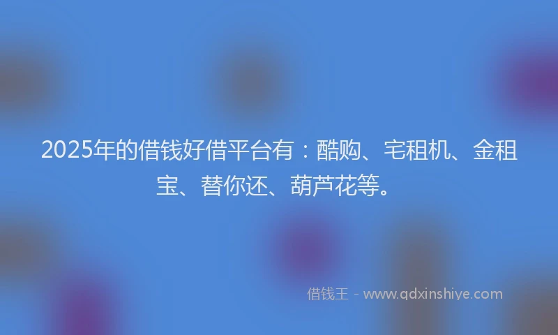 2025年的借钱好借平台有:酷购、宅租机、金租宝、替你还、葫芦花等。