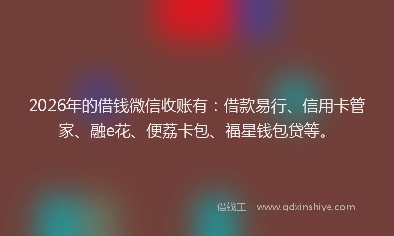 2026年的借钱微信收账有：借款易行、信用卡管家、融e花、便荔卡包、福星钱包贷等。