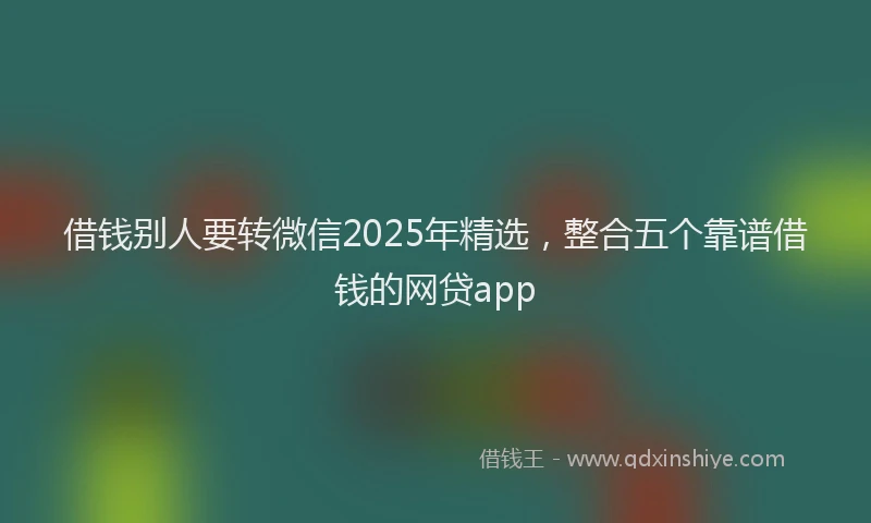 借钱别人要转微信2025年精选，整合五个靠谱借钱的网贷app
