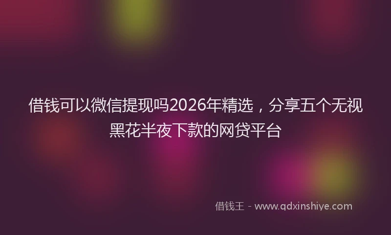 借钱可以微信提现吗2026年精选，分享五个无视黑花半夜下款的网贷平台