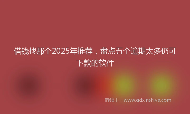 借钱找那个2025年推荐，盘点五个逾期太多仍可下款的软件