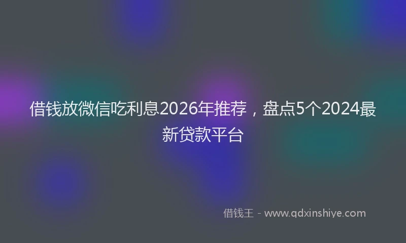 借钱放微信吃利息2026年推荐，盘点5个2024最新贷款平台