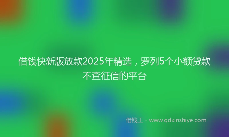 借钱快新版放款2025年精选,罗列5个小额贷款不查征信的平台