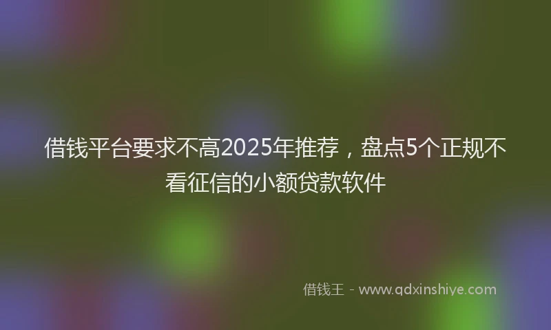 借钱平台要求不高2025年推荐，盘点5个正规不看征信的小额贷款软件