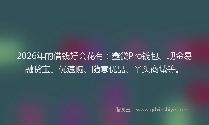 2026年的借钱好会花有:鑫贷Pro钱包、现金易融贷宝、优速购、随意优品、丫头商城等。