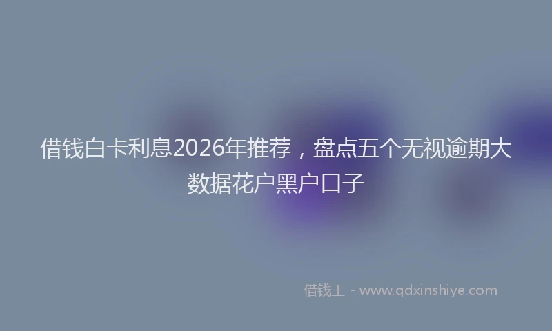 借钱白卡利息2026年推荐，盘点五个无视逾期大数据花户黑户口子