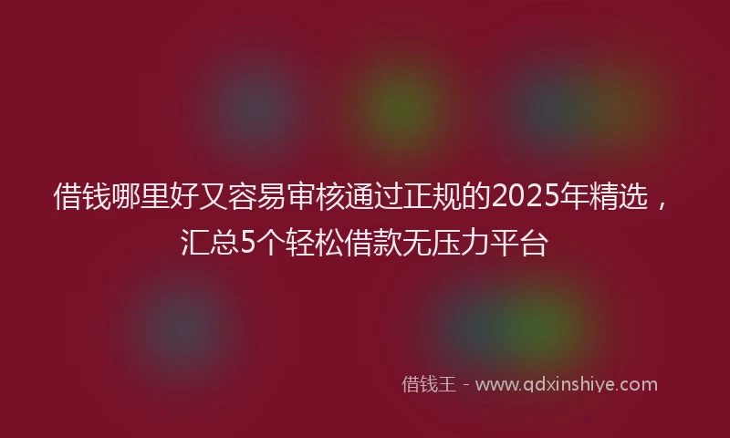 借钱哪里好又容易审核通过正规的2025年精选，汇总5个轻松借款无压力平台