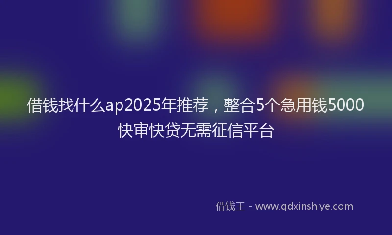 借钱找什么ap2025年推荐，整合5个急用钱5000快审快贷无需征信平台