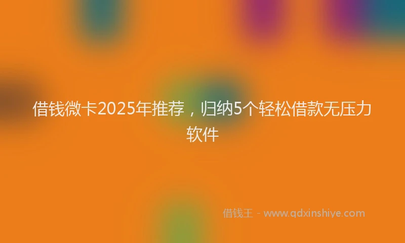 借钱微卡2025年推荐,归纳5个轻松借款无压力软件