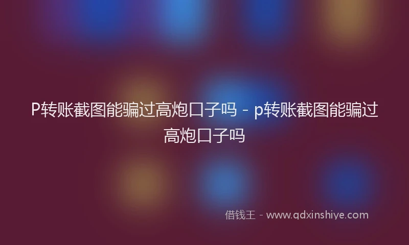 P转账截图能骗过高炮口子吗 - p转账截图能骗过高炮口子吗