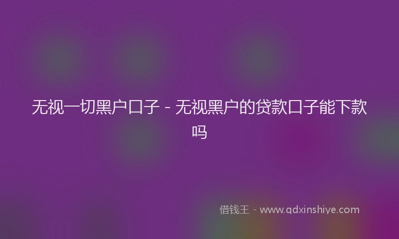 无视一切黑户口子 - 无视黑户的贷款口子能下款吗