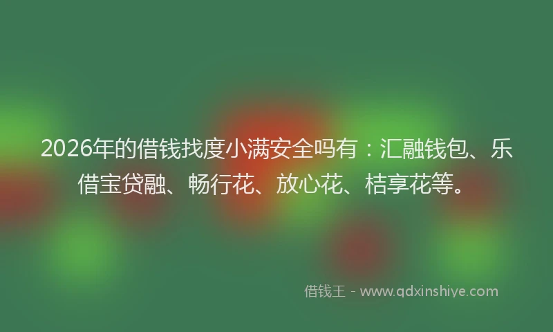 2026年的借钱找度小满安全吗有：汇融钱包、乐借宝贷融、畅行花、放心花、桔享花等。