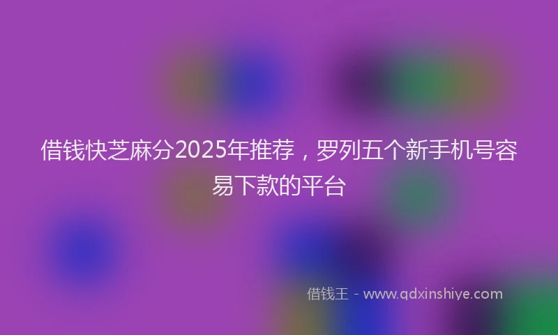 借钱快芝麻分2025年推荐，罗列五个新手机号容易下款的平台