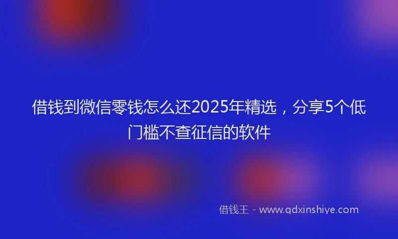 借钱到微信零钱怎么还2025年精选，分享5个低门槛不查征信的软件