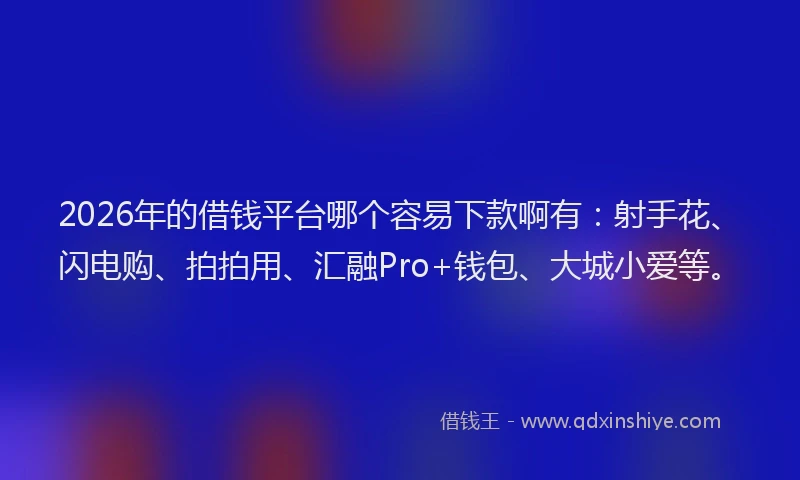 2026年的借钱平台哪个容易下款啊有：射手花、闪电购、拍拍用、汇融Pro+钱包、大城小爱等。