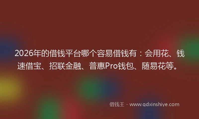 2026年的借钱平台哪个容易借钱有：会用花、钱速借宝、招联金融、普惠Pro钱包、随易花等。
