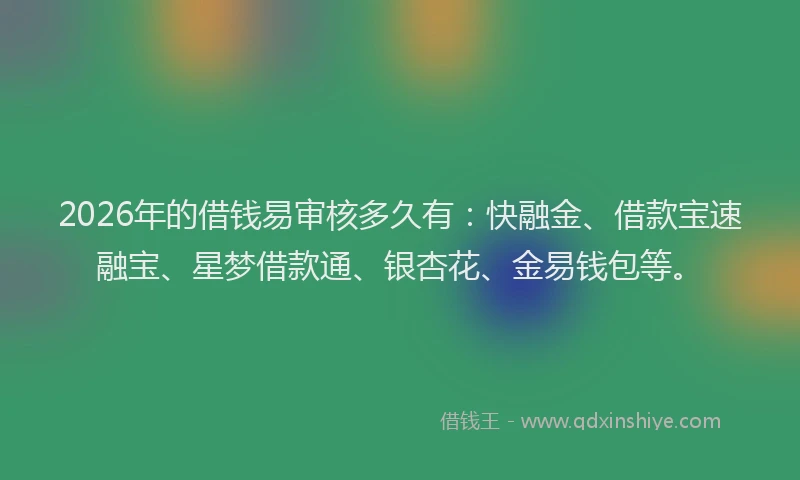 2026年的借钱易审核多久有：快融金、借款宝速融宝、星梦借款通、银杏花、金易钱包等。