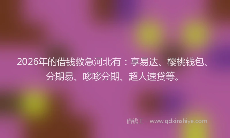 2026年的借钱救急河北有：享易达、樱桃钱包、分期易、哆哆分期、超人速贷等。